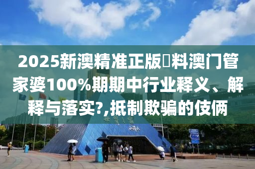 2025新澳精准正版資料澳门管家婆100%期期中行业释义、解释与落实?,抵制欺骗的伎俩