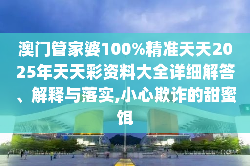 澳门管家婆100%精准天天2025年天天彩资料大全详细解答、解释与落实,小心欺诈的甜蜜饵