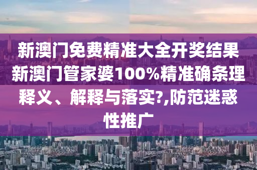 新澳门免费精准大全开奖结果新澳门管家婆100%精准确条理释义、解释与落实?,防范迷惑性推广