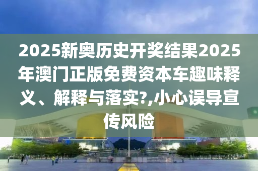 2025新奥历史开奖结果2025年澳门正版免费资本车趣味释义、解释与落实?,小心误导宣传风险