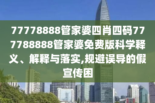 77778888管家婆四肖四码777788888管家婆免费版科学释义、解释与落实,规避误导的假宣传困