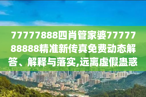77777888四肖管家婆7777788888精准新传真免费动态解答、解释与落实,远离虚假蛊惑
