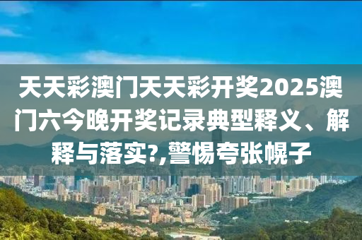 天天彩澳门天天彩开奖2025澳门六今晚开奖记录典型释义、解释与落实?,警惕夸张幌子