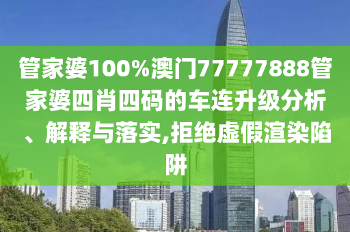 管家婆100%澳门77777888管家婆四肖四码的车连升级分析、解释与落实,拒绝虚假渲染陷阱