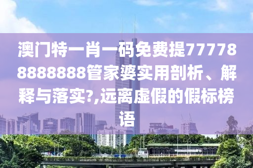 澳门特一肖一码免费提777788888888管家婆实用剖析、解释与落实?,远离虚假的假标榜语