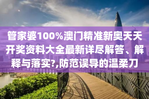 管家婆100%澳门精准新奥天天开奖资料大全最新详尽解答、解释与落实?,防范误导的温柔刀