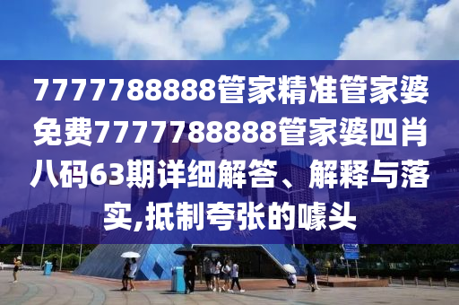 7777788888管家精准管家婆免费7777788888管家婆四肖八码63期详细解答、解释与落实,抵制夸张的噱头