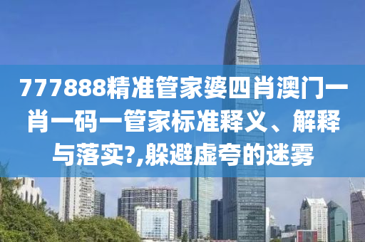 777888精准管家婆四肖澳门一肖一码一管家标准释义、解释与落实?,躲避虚夸的迷雾