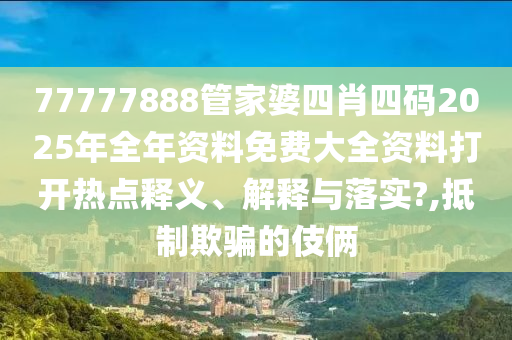 77777888管家婆四肖四码2025年全年资料免费大全资料打开热点释义、解释与落实?,抵制欺骗的伎俩