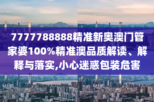 7777788888精准新奥澳门管家婆100%精准澳品质解读、解释与落实,小心迷惑包装危害