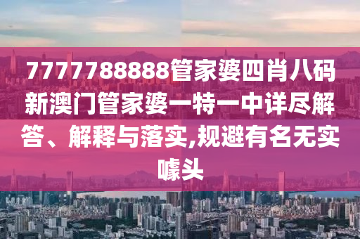 7777788888管家婆四肖八码新澳门管家婆一特一中详尽解答、解释与落实,规避有名无实噱头