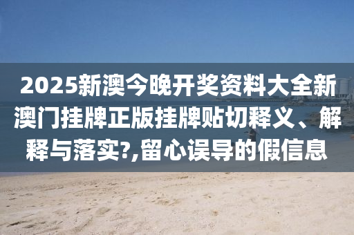 2025新澳今晚开奖资料大全新澳门挂牌正版挂牌贴切释义、解释与落实?,留心误导的假信息