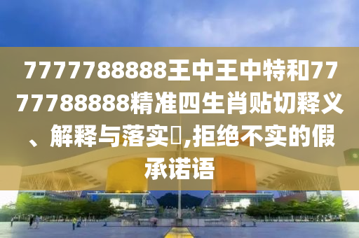 7777788888王中王中特和7777788888精准四生肖贴切释义、解释与落实​,拒绝不实的假承诺语