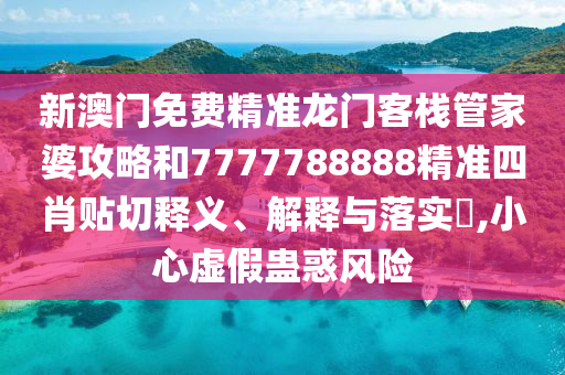新澳门免费精准龙门客栈管家婆攻略和7777788888精准四肖贴切释义、解释与落实​,小心虚假蛊惑风险