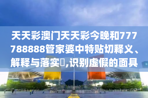 天天彩澳门天天彩今晚和777788888管家婆中特贴切释义、解释与落实​,识别虚假的面具