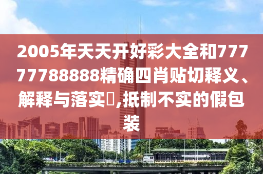 2005年天天开好彩大全和77777788888精确四肖贴切释义、解释与落实​,抵制不实的假包装