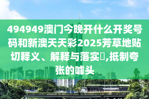 494949澳门今晚开什么开奖号码和新澳天天彩2025芳草地贴切释义、解释与落实​,抵制夸张的噱头
