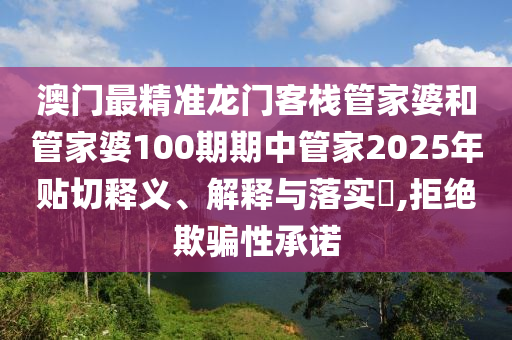 澳门最精准龙门客栈管家婆和管家婆100期期中管家2025年贴切释义、解释与落实​,拒绝欺骗性承诺