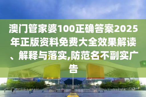 澳门管家婆100正确答案2025年正版资料免费大全效果解读、解释与落实,防范名不副实广告