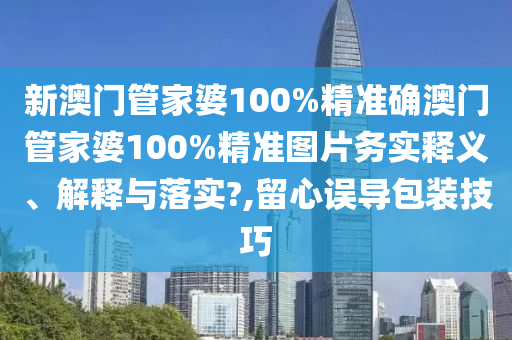 新澳门管家婆100%精准确澳门管家婆100%精准图片务实释义、解释与落实?,留心误导包装技巧