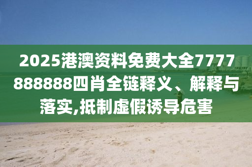 2025港澳资料免费大全7777888888四肖全链释义、解释与落实,抵制虚假诱导危害