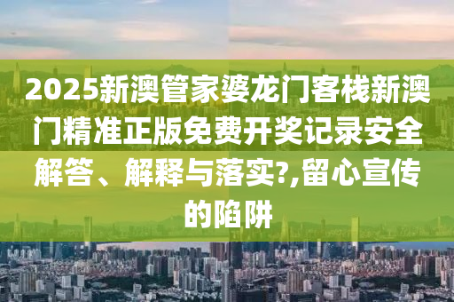 2025新澳管家婆龙门客栈新澳门精准正版免费开奖记录安全解答、解释与落实?,留心宣传的陷阱