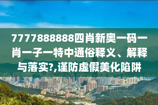 7777888888四肖新奥一码一肖一子一特中通俗释义、解释与落实?,谨防虚假美化陷阱