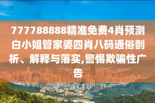 777788888精准免费4肖预测白小姐管家婆四肖八码通俗剖析、解释与落实,警惕欺骗性广告