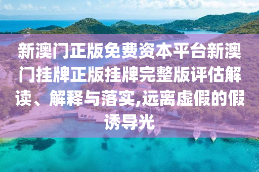 新澳门正版免费资本平台新澳门挂牌正版挂牌完整版评估解读、解释与落实,远离虚假的假诱导光