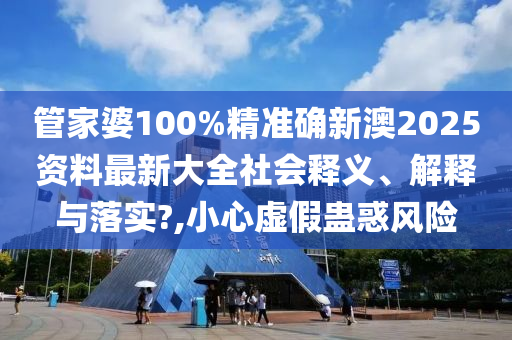 管家婆100%精准确新澳2025资料最新大全社会释义、解释与落实?,小心虚假蛊惑风险