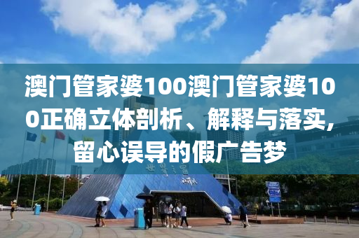 澳门管家婆100澳门管家婆100正确立体剖析、解释与落实,留心误导的假广告梦