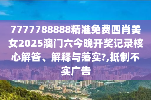 7777788888精准免费四肖美女2025澳门六今晚开奖记录核心解答、解释与落实?,抵制不实广告