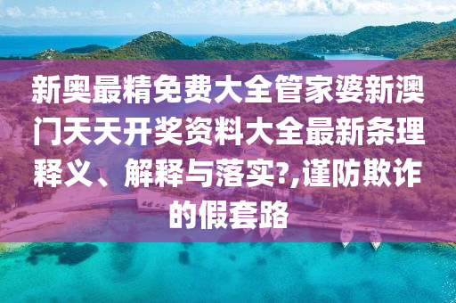 新奥最精免费大全管家婆新澳门天天开奖资料大全最新条理释义、解释与落实?,谨防欺诈的假套路