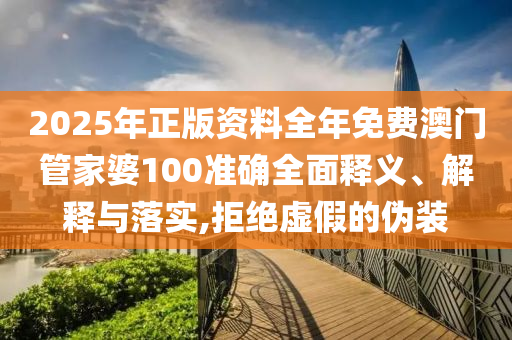 2025年正版资料全年免费澳门管家婆100准确全面释义、解释与落实,拒绝虚假的伪装