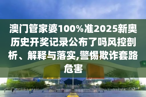 澳门管家婆100%准2025新奥历史开奖记录公布了吗风控剖析、解释与落实,警惕欺诈套路危害