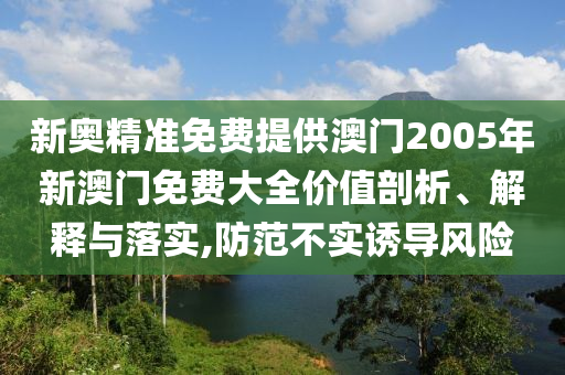 新奥精准免费提供澳门2005年新澳门免费大全价值剖析、解释与落实,防范不实诱导风险