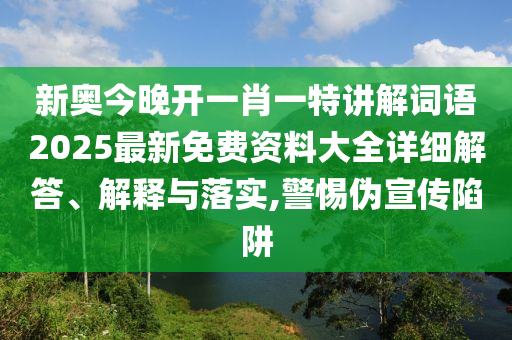 新奥今晚开一肖一特讲解词语2025最新免费资料大全详细解答、解释与落实,警惕伪宣传陷阱