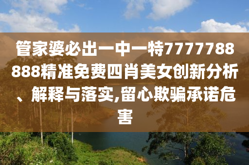 管家婆必出一中一特7777788888精准免费四肖美女创新分析、解释与落实,留心欺骗承诺危害