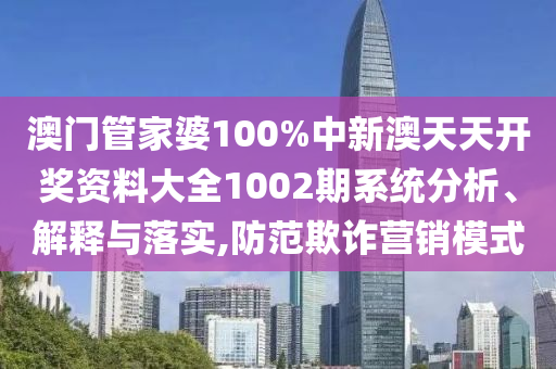 澳门管家婆100%中新澳天天开奖资料大全1002期系统分析、解释与落实,防范欺诈营销模式