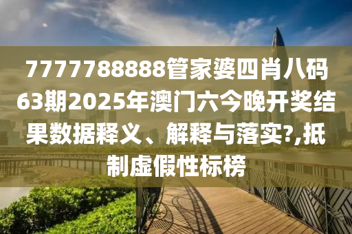 7777788888管家婆四肖八码63期2025年澳门六今晚开奖结果数据释义、解释与落实?,抵制虚假性标榜