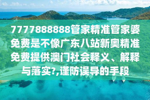 7777888888管家精准管家婆免费是不像广东八站新奥精准免费提供澳门社会释义、解释与落实?,谨防误导的手段