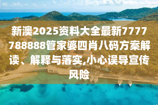 新澳2025资料大全最新7777788888管家婆四肖八码方案解读、解释与落实,小心误导宣传风险