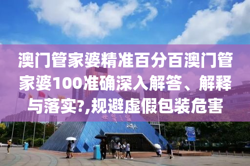 澳门管家婆精准百分百澳门管家婆100准确深入解答、解释与落实?,规避虚假包装危害