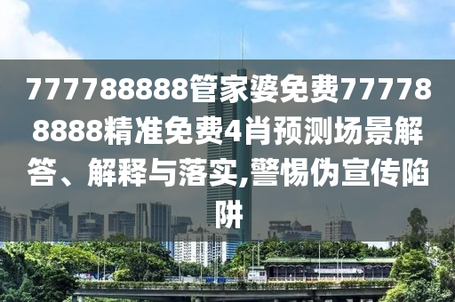 777788888管家婆免费777788888精准免费4肖预测场景解答、解释与落实,警惕伪宣传陷阱