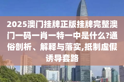 2025澳门挂牌正版挂牌完整澳门一码一肖一特一中是什么?通俗剖析、解释与落实,抵制虚假诱导套路