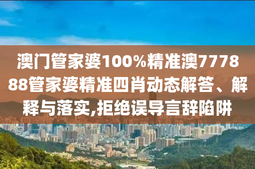 澳门管家婆100%精准澳777888管家婆精准四肖动态解答、解释与落实,拒绝误导言辞陷阱