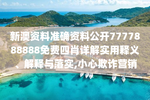 新澳资料准确资料公开7777888888免费四肖详解实用释义、解释与落实,小心欺诈营销
