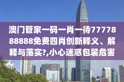 澳门管家一码一肖一待7777888888免费四肖创新释义、解释与落实?,小心迷惑包装危害