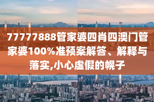 77777888管家婆四肖四澳门管家婆100%准预案解答、解释与落实,小心虚假的幌子
