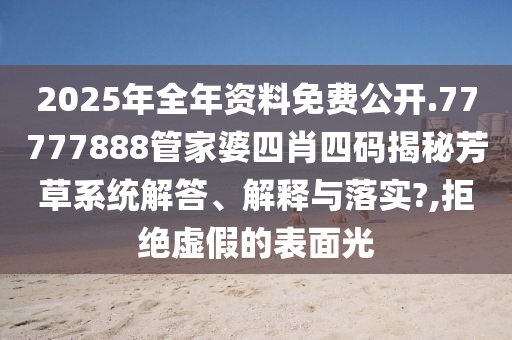 2025年全年资料免费公开.77777888管家婆四肖四码揭秘芳草系统解答、解释与落实?,拒绝虚假的表面光
